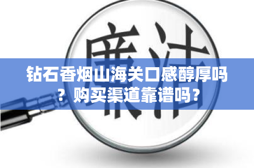 钻石香烟山海关口感醇厚吗？购买渠道靠谱吗？