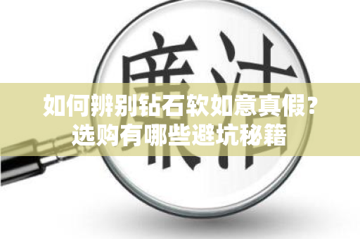 如何辨别钻石软如意真假？选购有哪些避坑秘籍